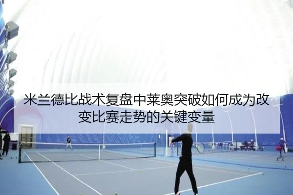 米兰德比战术复盘中莱奥突破如何成为改变比赛走势的关键变量
