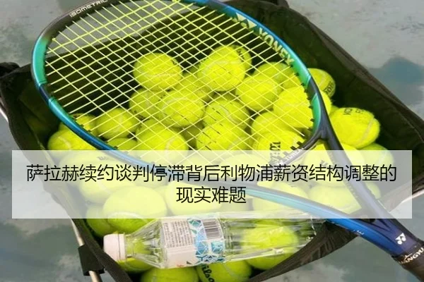 萨拉赫续约谈判停滞背后利物浦薪资结构调整的现实难题