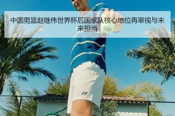 中国男篮赵继伟世界杯后国家队核心地位再审视与未来担当