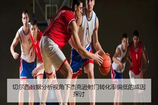切尔西数据分析视角下杰克逊射门转化率偏低的成因探讨
