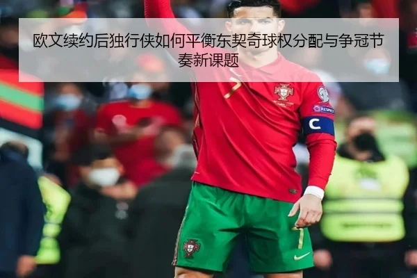 欧文续约后独行侠如何平衡东契奇球权分配与争冠节奏新课题