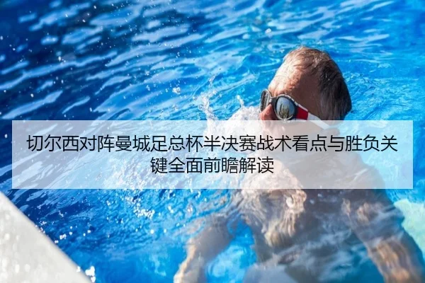 切尔西对阵曼城足总杯半决赛战术看点与胜负关键全面前瞻解读