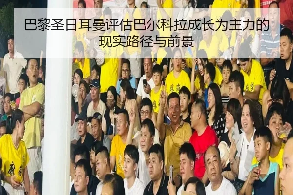 巴黎圣日耳曼评估巴尔科拉成长为主力的现实路径与前景