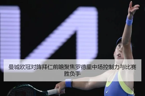 曼城欧冠对阵拜仁前瞻聚焦罗德里中场控制力与比赛胜负手