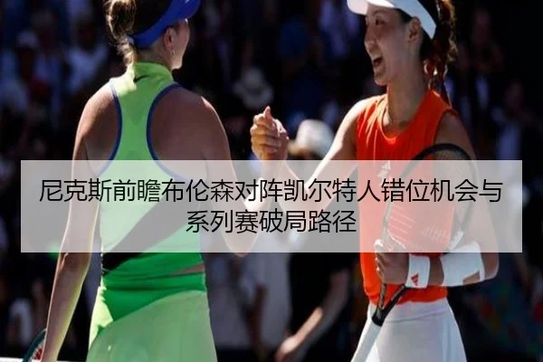 尼克斯前瞻布伦森对阵凯尔特人错位机会与系列赛破局路径