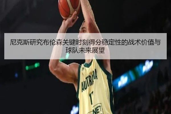 尼克斯研究布伦森关键时刻得分稳定性的战术价值与球队未来展望