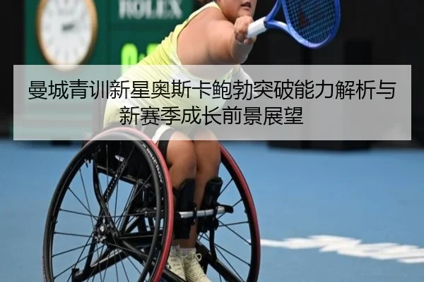 曼城青训新星奥斯卡鲍勃突破能力解析与新赛季成长前景展望