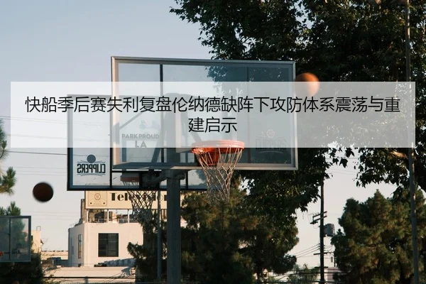快船季后赛失利复盘伦纳德缺阵下攻防体系震荡与重建启示
