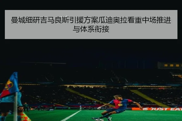 曼城细研吉马良斯引援方案瓜迪奥拉看重中场推进与体系衔接