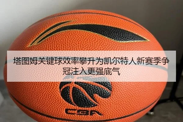 塔图姆关键球效率攀升为凯尔特人新赛季争冠注入更强底气